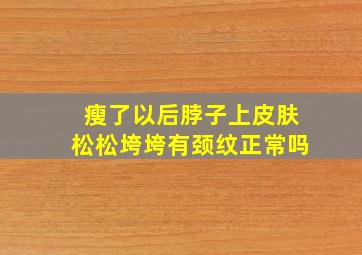 瘦了以后脖子上皮肤松松垮垮有颈纹正常吗