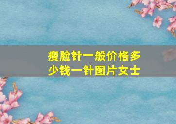 瘦脸针一般价格多少钱一针图片女士