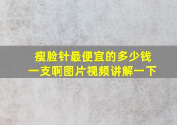 瘦脸针最便宜的多少钱一支啊图片视频讲解一下