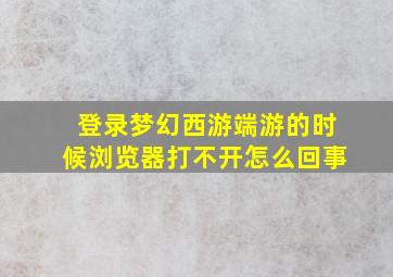 登录梦幻西游端游的时候浏览器打不开怎么回事