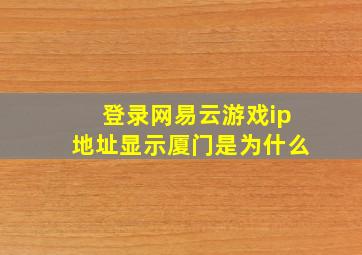 登录网易云游戏ip地址显示厦门是为什么