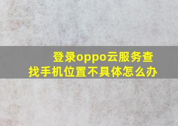 登录oppo云服务查找手机位置不具体怎么办