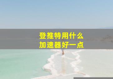 登推特用什么加速器好一点