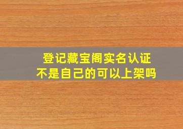 登记藏宝阁实名认证不是自己的可以上架吗