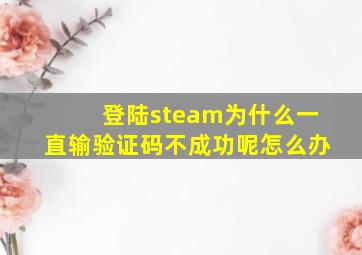 登陆steam为什么一直输验证码不成功呢怎么办