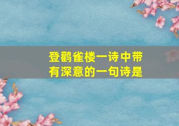 登鹳雀楼一诗中带有深意的一句诗是