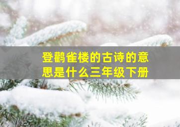 登鹳雀楼的古诗的意思是什么三年级下册