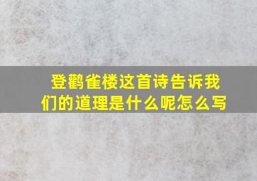 登鹳雀楼这首诗告诉我们的道理是什么呢怎么写