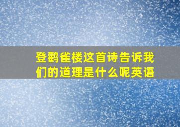 登鹳雀楼这首诗告诉我们的道理是什么呢英语