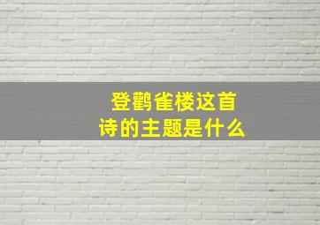 登鹳雀楼这首诗的主题是什么