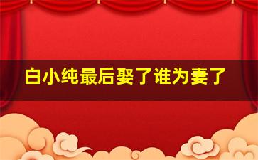 白小纯最后娶了谁为妻了