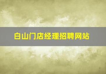 白山门店经理招聘网站