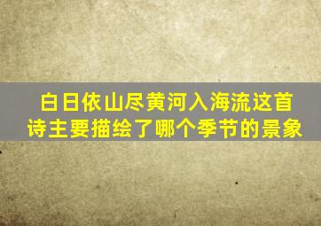 白日依山尽黄河入海流这首诗主要描绘了哪个季节的景象