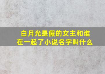 白月光是假的女主和谁在一起了小说名字叫什么