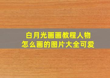 白月光画画教程人物怎么画的图片大全可爱