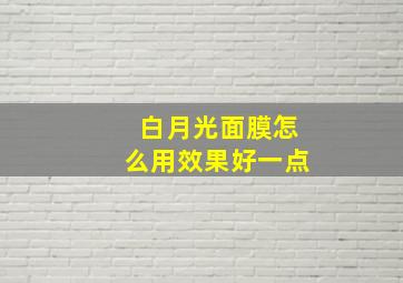 白月光面膜怎么用效果好一点