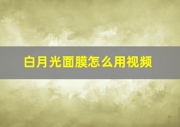 白月光面膜怎么用视频