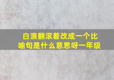 白浪翻滚着改成一个比喻句是什么意思呀一年级