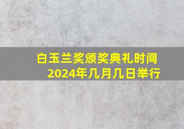 白玉兰奖颁奖典礼时间2024年几月几日举行