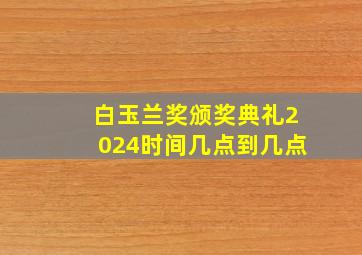 白玉兰奖颁奖典礼2024时间几点到几点