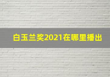 白玉兰奖2021在哪里播出