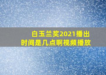 白玉兰奖2021播出时间是几点啊视频播放