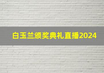 白玉兰颁奖典礼直播2024