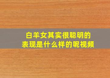 白羊女其实很聪明的表现是什么样的呢视频