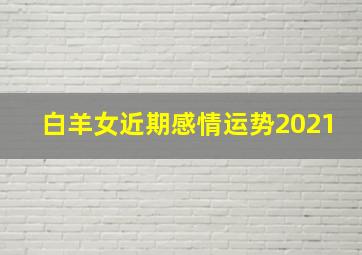 白羊女近期感情运势2021