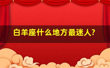 白羊座什么地方最迷人?