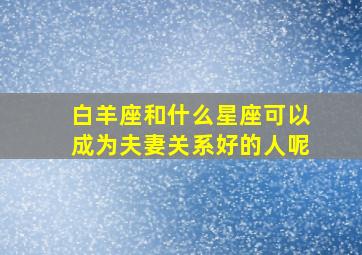 白羊座和什么星座可以成为夫妻关系好的人呢