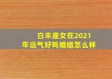 白羊座女在2021年运气好吗婚姻怎么样