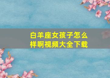 白羊座女孩子怎么样啊视频大全下载