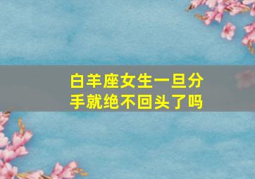 白羊座女生一旦分手就绝不回头了吗