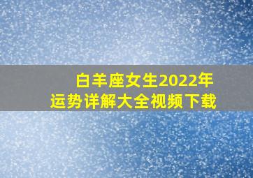 白羊座女生2022年运势详解大全视频下载