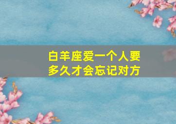 白羊座爱一个人要多久才会忘记对方