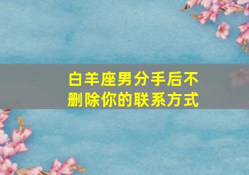 白羊座男分手后不删除你的联系方式