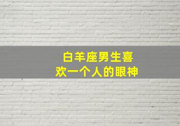 白羊座男生喜欢一个人的眼神