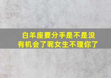 白羊座要分手是不是没有机会了呢女生不理你了