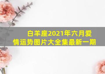 白羊座2021年六月爱情运势图片大全集最新一期