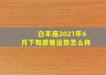 白羊座2021年6月下旬感情运势怎么样