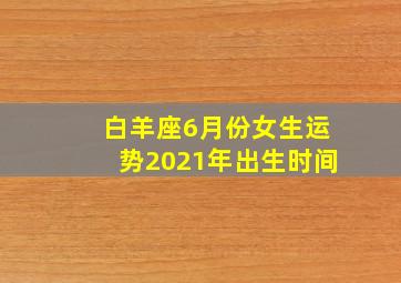 白羊座6月份女生运势2021年出生时间