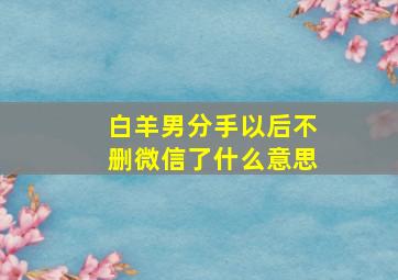 白羊男分手以后不删微信了什么意思