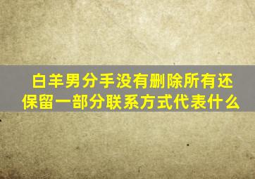 白羊男分手没有删除所有还保留一部分联系方式代表什么