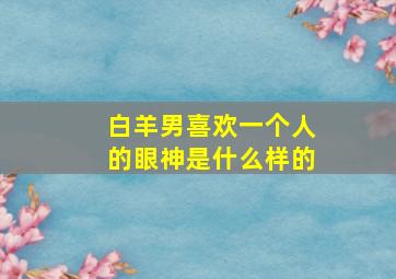 白羊男喜欢一个人的眼神是什么样的