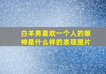 白羊男喜欢一个人的眼神是什么样的表现图片