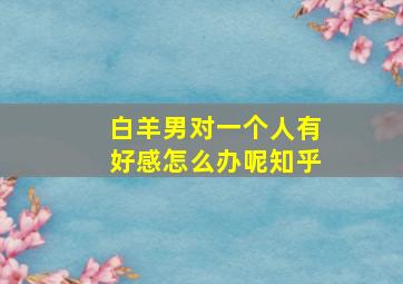 白羊男对一个人有好感怎么办呢知乎