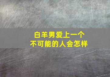 白羊男爱上一个不可能的人会怎样