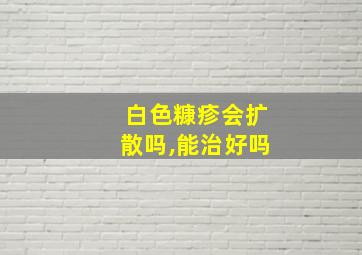 白色糠疹会扩散吗,能治好吗