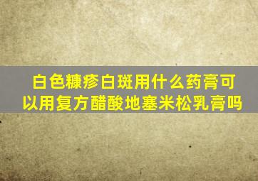 白色糠疹白斑用什么药膏可以用复方醋酸地塞米松乳膏吗